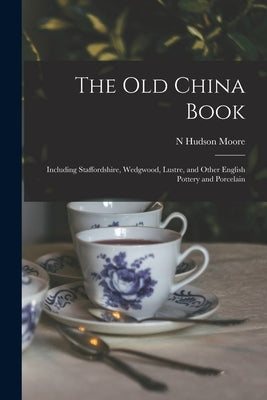 The Old China Book: Including Staffordshire, Wedgwood, Lustre, and Other English Pottery and Porcelain by Moore, N. Hudson