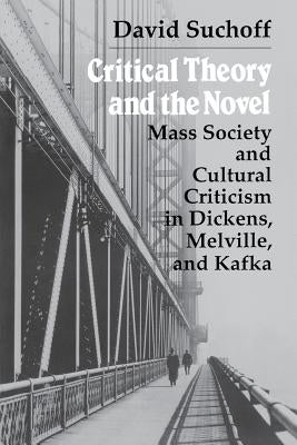 Critical Theory and the Novel: Mass Society and Cultural Criticism in Dickens, Melville, and Kafka by Suchoff, David