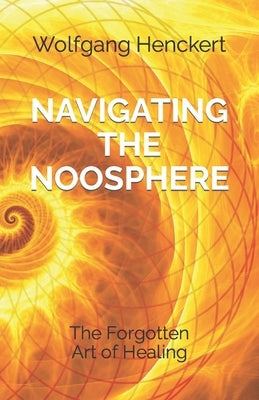 Navigating the Noosphere: The Forgotten Art of Healing by Henckert, Wolfgang