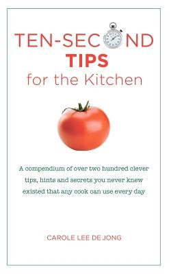 Ten Second tips for the Kitchen: A Compendium of over two hundred clever tips, hints, and secrets you never knew existed that any cook can use every d by De Jong, Carole Lee