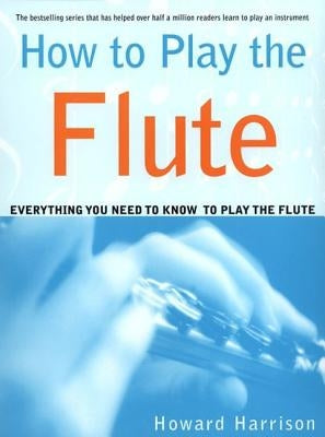 How to Play the Flute: Everything You Need to Know to Play the Flute by Harrison, Howard