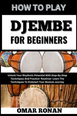 How to Play Djembe for Beginners: Unlock Your Rhythmic Potential With Step-By-Step Techniques And Practice- Routines- Learn The Techniques To Kickstar by Ronan, Omar