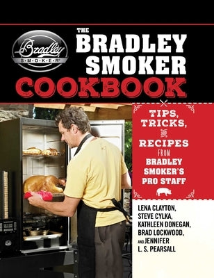 The Bradley Smoker Cookbook: Tips, Tricks, and Recipes from Bradley Smoker's Pro Staff by Clayton, Lena