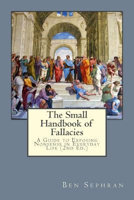 The Small Handbook of Fallacies: : A Guide to Exposing Nonsense in Everyday Life by Sephran, Ben