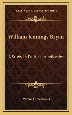 William Jennings Bryan: A Study in Political Vindication by Williams, Wayne C.