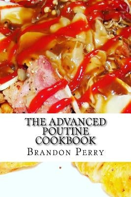 The Advanced Poutine Cookbook by Perry, Brandon