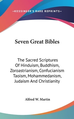 Seven Great Bibles: The Sacred Scriptures Of Hinduism, Buddhism, Zoroastrianism, Confucianism Taoism, Mohammedanism, Judaism And Christian by Martin, Alfred W.