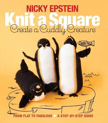 Knit a Square, Create a Cuddly Creature: From Flat to Fabulous - A Step-By-Step Guide by Epstein, Nicky