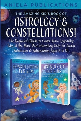 The Amazing Kid's Book of Astrology & Constellations!: The Beginner's Guide to Outer Space, Legendary Tales of the Stars, Plus Interesting Facts for J by Publications, Aniela