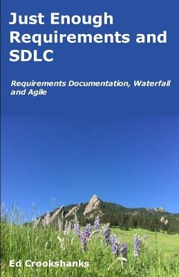 Just Enough Requirements and SDLC: Requirements Documentation, Waterfall, and Agile by Crookshanks, Ed