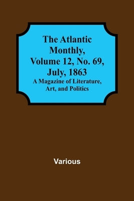 The Atlantic Monthly, Volume 12, No. 69, July, 1863; A Magazine of Literature, Art, and Politics by Various