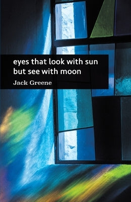 eyes that look with sun but see with moon by Greene, Jack