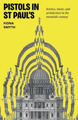 Pistols in St Paul's: Science, Music, and Architecture in the Twentieth Century by Smyth, Fiona