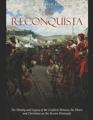 The Reconquista: The History and Legacy of the Conflicts Between the Moors and Christians on the Iberian Peninsula by Charles River