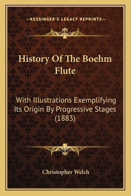 History Of The Boehm Flute: With Illustrations Exemplifying Its Origin By Progressive Stages (1883) by Welch, Christopher