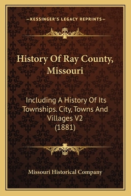 History Of Ray County, Missouri: Including A History Of Its Townships. City, Towns And Villages V2 (1881) by Missouri Historical Company