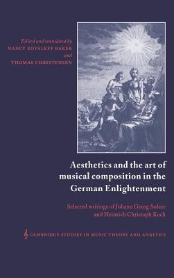 Aesthetics and the Art of Musical Composition in the German Enlightenment: Selected Writings of Johann Georg Sulzer and Heinrich Christoph Koch by Koch, Heinrich Christoph