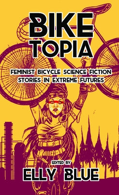 Biketopia: Feminist Bicycle Science Fiction Stories in Extreme Futures by Blue, Elly