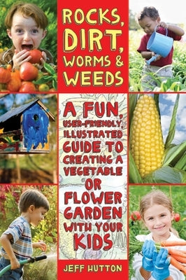 Rocks, Dirt, Worms & Weeds: A Fun, User-Friendly, Illustrated Guide to Creating a Vegetable or Flower Garden with Your Kids by Hutton, Jeff