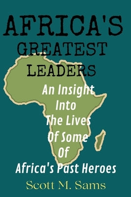 Africa's Greatest Leaders: An Insight Into The Lives of Some of Africa's Past Heroes by Sams, Scott M.