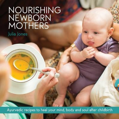 Nourishing Newborn Mothers: Ayurvedic recipes to heal your mind, body and soul after childbirth by Jones, Julia