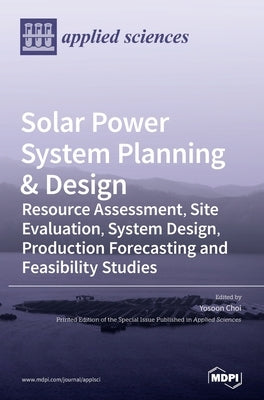 Solar Power System Planning & Design: Resource Assessment, Site Evaluation, System Design, Production Forecasting and Feasibility Studies by Choi, Yosoon