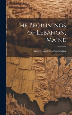 The Beginnings of Lebanon, Maine by Chamberlain, George Walter 1859-1939?