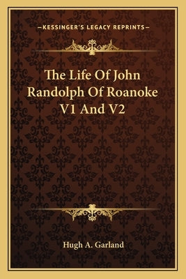 The Life of John Randolph of Roanoke V1 and V2 by Garland, Hugh A.