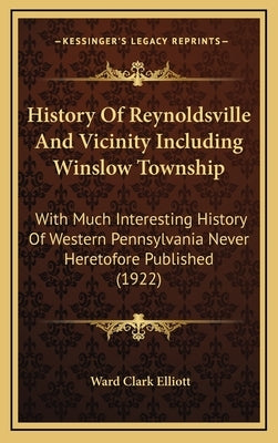 History Of Reynoldsville And Vicinity Including Winslow Township: With Much Interesting History Of Western Pennsylvania Never Heretofore Published (19 by Elliott, Ward Clark