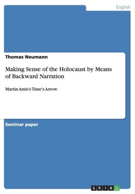 Making Sense of the Holocaust by Means of Backward Narration: Martin Amis's Time's Arrow by Neumann, Thomas