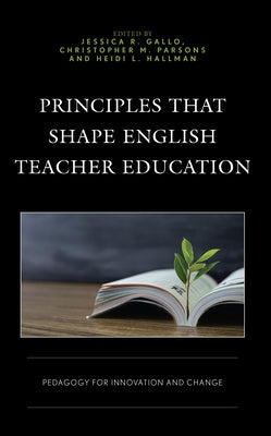 Principles that Shape English Teacher Education: Pedagogy for Innovation and Change by Gallo, Jessica R.