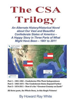 The CSA Trilogy: An Alternate History/Historical Novel about Our Vast and Beautiful Confederate States of America -- A Happy Story in T by White, Howard Ray