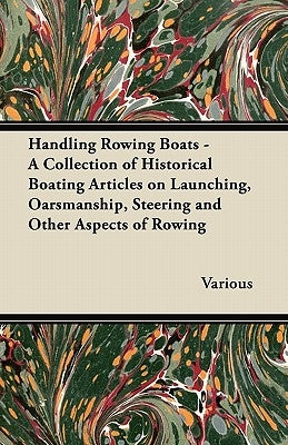 Handling Rowing Boats - A Collection of Historical Boating Articles on Launching, Oarsmanship, Steering and Other Aspects of Rowing by Various