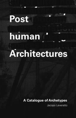 Posthuman Architecture: A Catalogue of Archetypes by Leveratto, Jacopo