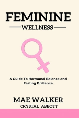 Feminine Wellness: A Guide to Hormonal Balance and Fasting Brilliance by Walker, Mae