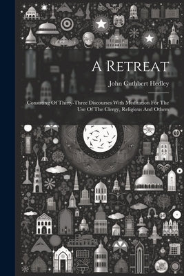 A Retreat: Consisting Of Thirty-three Discourses With Meditation For The Use Of The Clergy, Religious And Others by Hedley, John Cuthbert