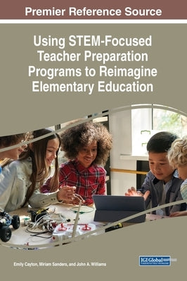 Using STEM-Focused Teacher Preparation Programs to Reimagine Elementary Education by Cayton, Emily