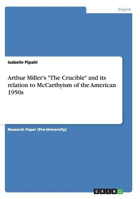 Arthur Miller's The Crucible and its relation to McCarthyism of the American 1950s by Pipahl, Isabelle