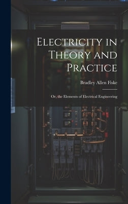 Electricity in Theory and Practice; Or, the Elements of Electrical Engineering by Fiske, Bradley Allen