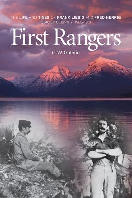 First Rangers: The Life and Times of Frank Liebig and Fred Herrig, Glacier Country 1902-1910 by Guthrie, C. W.