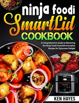 Ninja Foodi SmartLid Cookbook: A Comprehensive Guide to Mastering the Ninja Foodi Smartlid Innovative Recipes for Epicurean Delight by Hayes, Ken