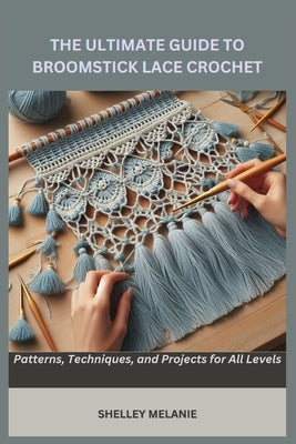 The Ultimate Guide to Broomstick Lace Crochet: Patterns, Techniques, and Projects for All Levels by Melanie, Shelley