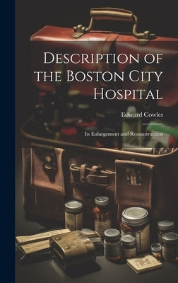 Description of the Boston City Hospital: Its Enlargement and Reconstruction by Cowles, Edward