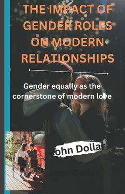 The Impact of Gender Roles on Modern Relationships: Gender equality as the cornerstone of modern love by Dollar, John