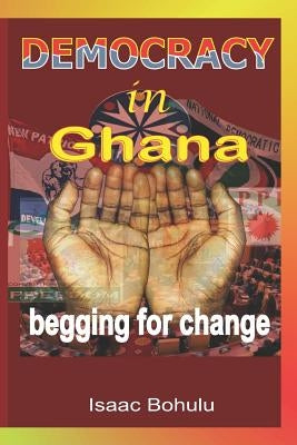 Democracy in Ghana: Begging for Change by Bohulu, Isaac