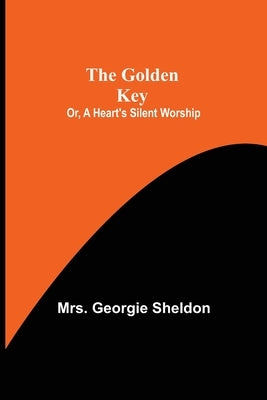 The Golden Key; Or, A Heart's Silent Worship by Georgie Sheldon