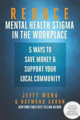 Reduce Mental Health Stigma in the Workplace: 5 Ways to Save Money and Support Your Local Community by Wong, Jeffy