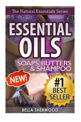 Essential Oils: Practical Aromatherapy Recipes for Natural Soaps, Shampoo and Body Butter by Sherwood, Bella