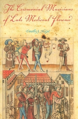 The Ceremonial Musicians of Late Medieval Florence by McGee, Timothy J.