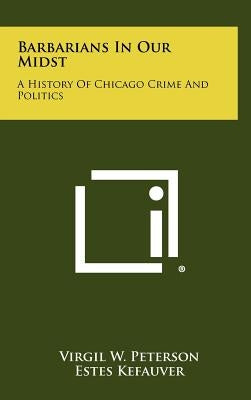 Barbarians In Our Midst: A History Of Chicago Crime And Politics by Peterson, Virgil W.